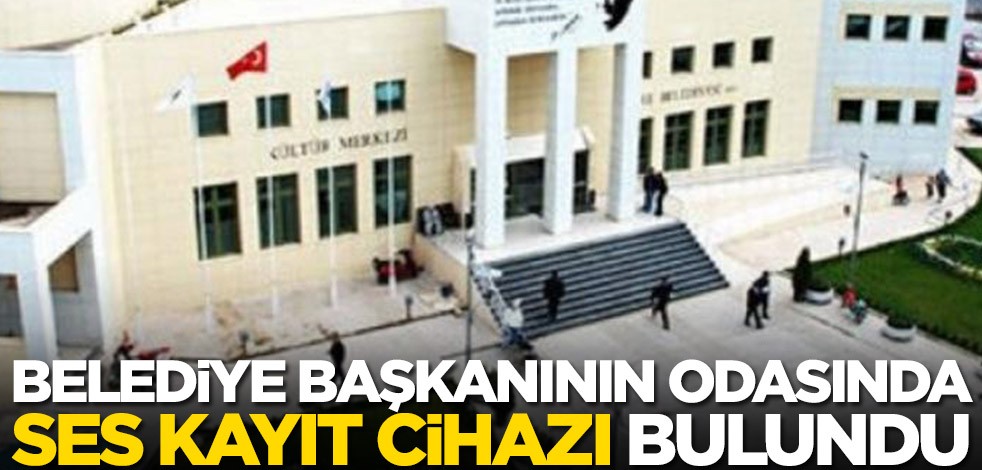 Belediye başkanının odasında dinleme cihazı bulundu