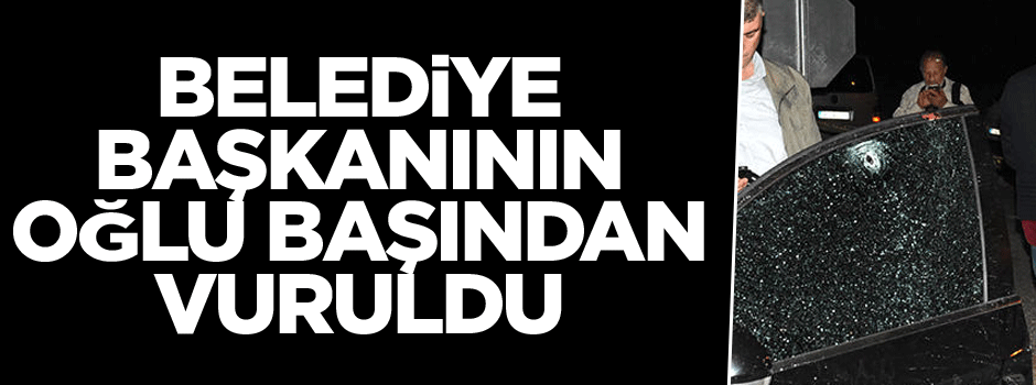 Belediye başkanının oğlu başından vuruldu