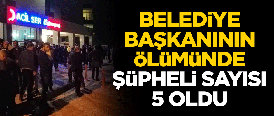 Belediye başkanının ölümünde şüpheli sayısı 5 oldu