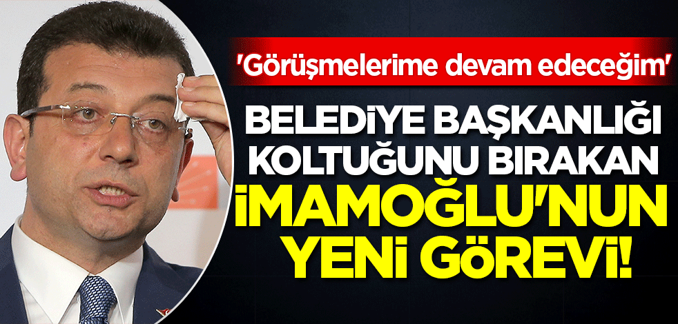 Belediye Başkanlığı koltuğunu bırakan CHP'li İmamoğlu'nun yeni görevi! 'Görüşmelerime devam edeceğim'
