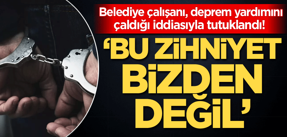 Belediye çalışanı, deprem yardımını çaldığı iddiasıyla tutuklandı! 'Bu zihniyet bizden değil'