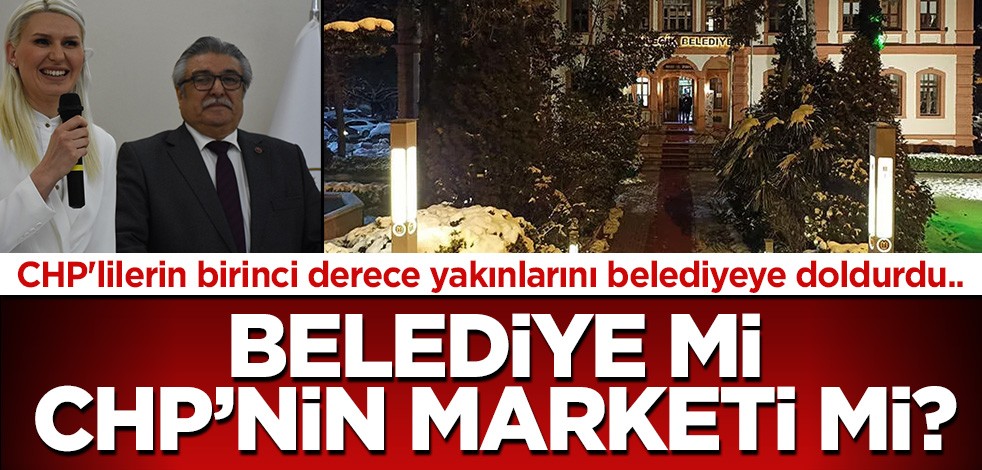 Belediye mi, CHP'nin marketi mi? CHP'lilerin birinci derece yakınlarını belediyeye doldurdu...