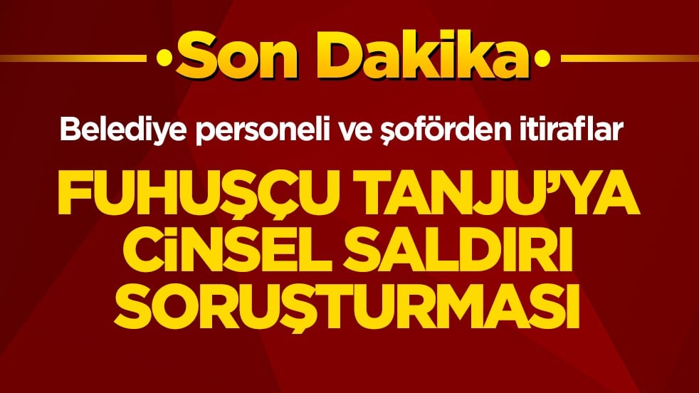 Belediye personeli ve şoförden itiraflar! Fuhuşçu Tanju’ya cinsel saldırı soruşturması