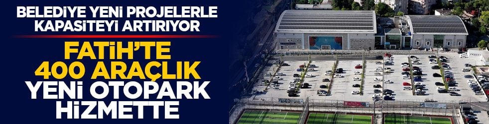 Belediye yeni projelerle kapasiteyi artırıyor: Fatih’te 400 araçlık yeni otopark hizmette