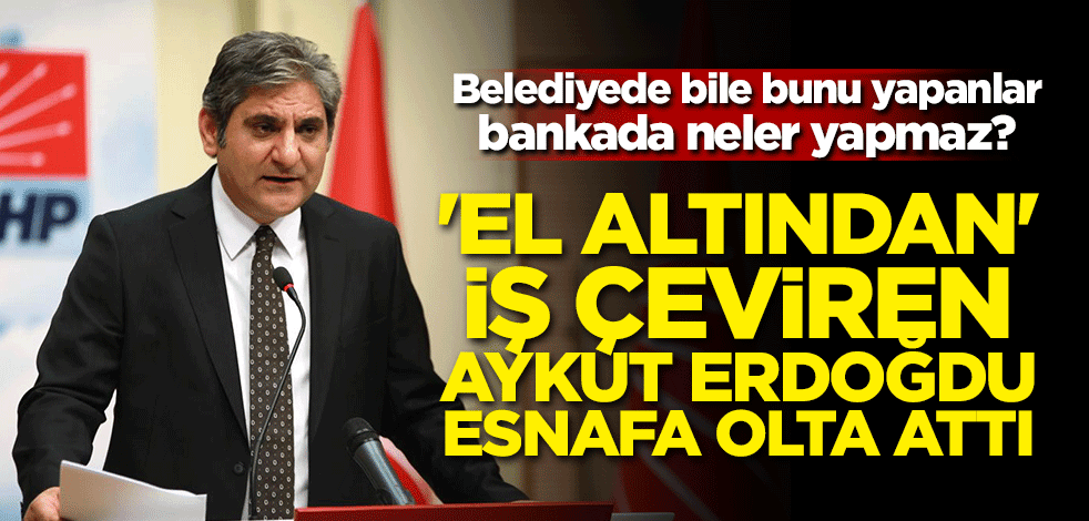 Belediyede bile bunu yapanlar bankada neler yapmaz? 'El altından' iş çeviren Aykut Erdoğdu esnafa olta attı