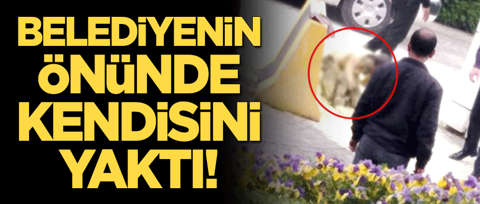 Belediyenin önünde kendisini yaktı!
