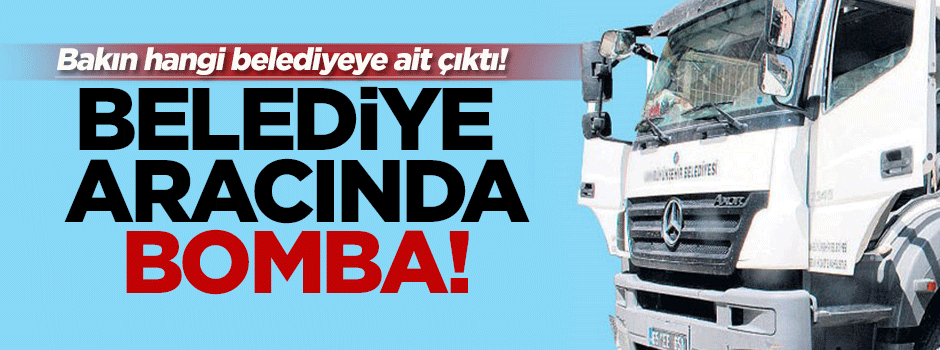 Belediyeye ait araçtan bomba çıktı