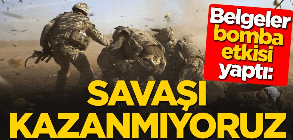 Belgeler bomba etkisi yaptı: Savaşı kazanmıyoruz