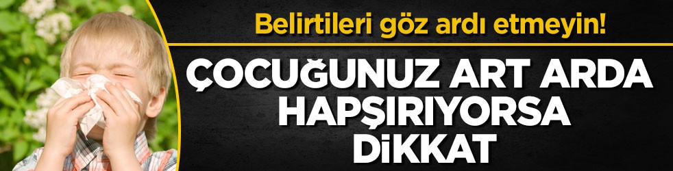 Belirtileri göz ardı etmeyin! Çocuğunuz art arda hapşırıyorsa dikkat