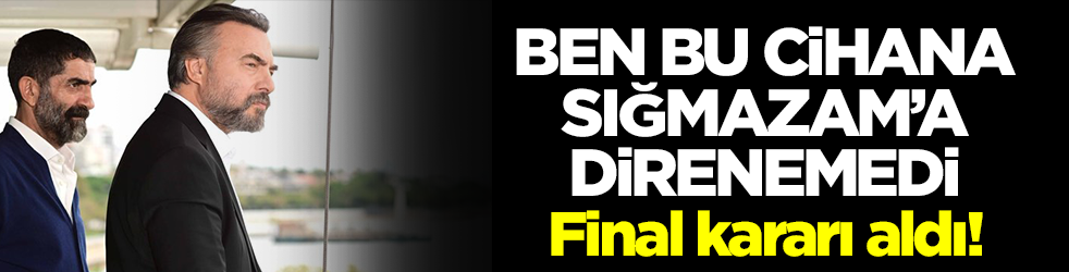 Ben Bu Cihana Sığmazam'a direnemedi! Final kararı aldı