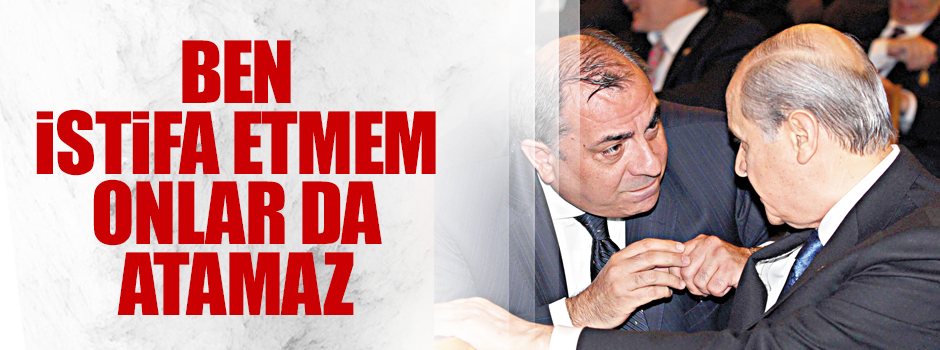 ‘Ben istifa etmem Onlar da beni kovamazlar’