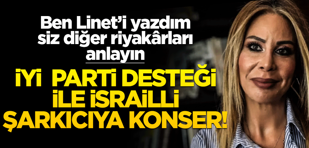 Ben Linet’i yazdım, siz diğer riyakârları anlayın… İYİ Parti desteği ile İsrailli şarkıcıya konser!