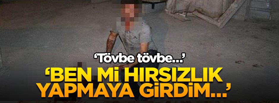 Ben mi hırsızlık yapmaya girdim… ‘Tövbe tövbe…’