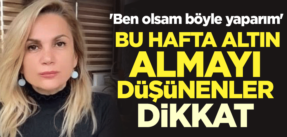 'Ben olsam böyle yaparım' Bu hafta altın almayı düşünenler dikkat