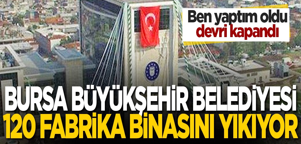 Ben yaptım oldu devri kapandı: Bursa Büyükşehir Belediyesi 120 fabrika binasını yıkıyor