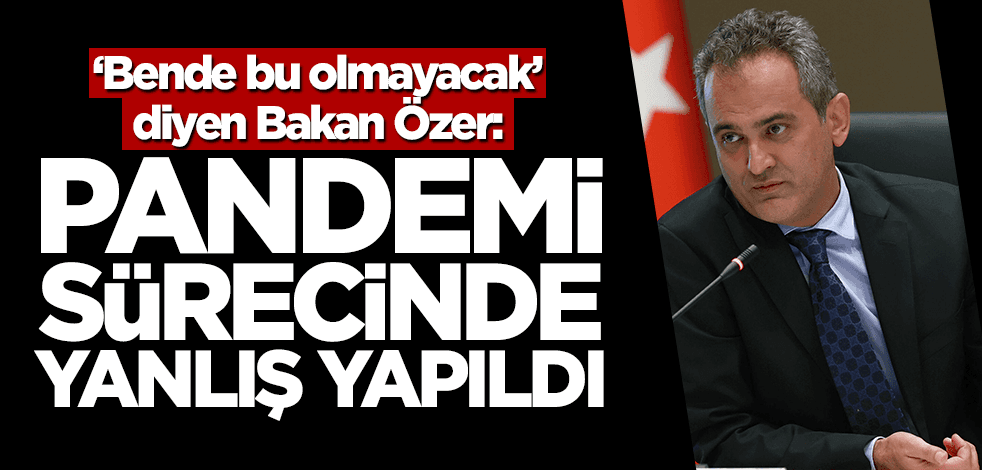 "Bende bu olmayacak" diyen Milli Eğitim Bakanı Özer'den dikkat çeken çıkış: Pandemi sürecinde yanlış yapıldı