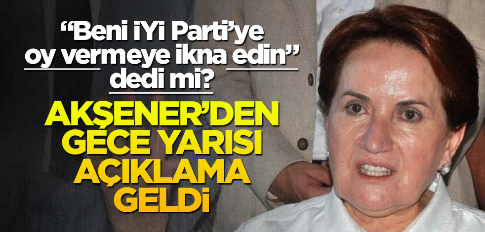 "Beni İYİ Parti’ye oy vermeye ikna edin" dedi mi? Akşener’den gece yarısı açıklama geldi!