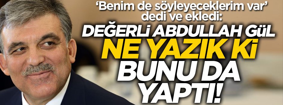 "Benim de diyeceklerim var" dedi ve ekledi: Abdullah Gül, ne yazık ki bunu da yaptı!