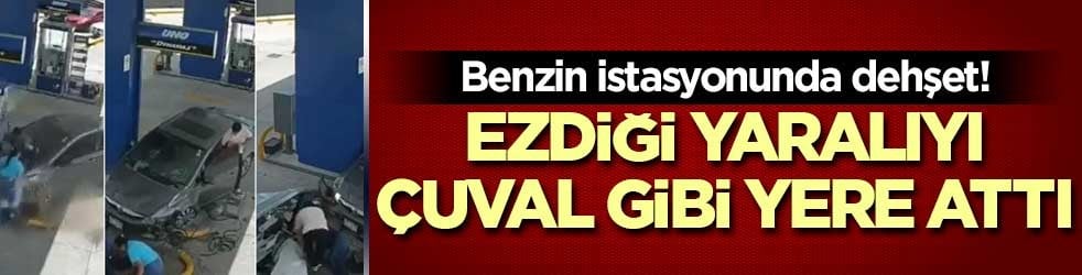 Benzin istasyonunda dehşet! Ezdiği yaralıyı çuval gibi yere attı