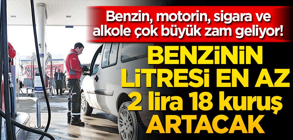 Benzin, motorin, sigara ve alkole çok büyük zam geliyor! Benzinin litresi en az 2 lira 18 kuruş artacak...