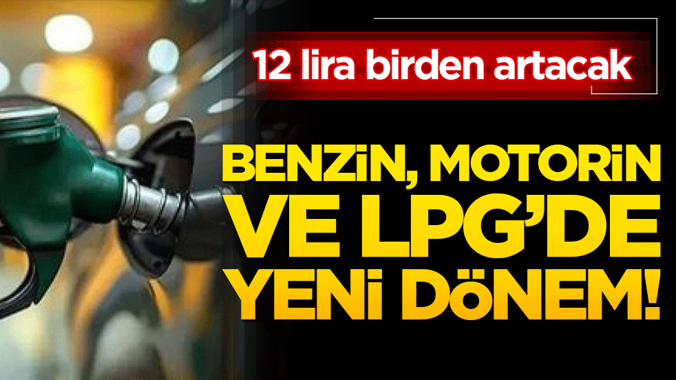 Benzin, Motorin ve LPG’de yeni dönem! 12 lira birden artacak