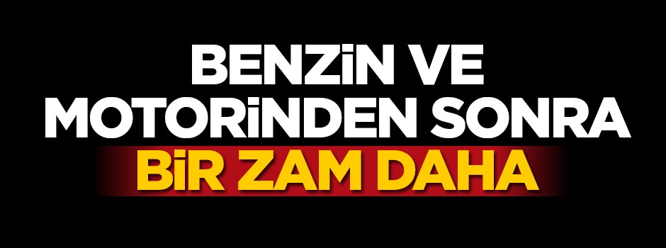 Benzin ve motorinden sonra bir zam daha