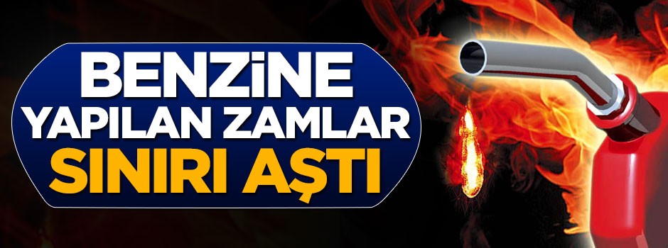 Benzine yapılan zamlar sınırı aştı