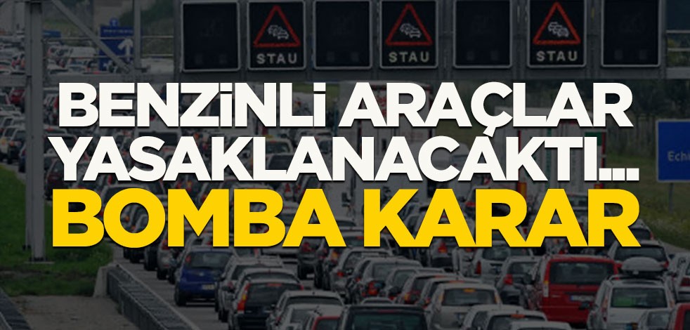 Benzinli araçlar yasaklanacaktı... Bomba karar!