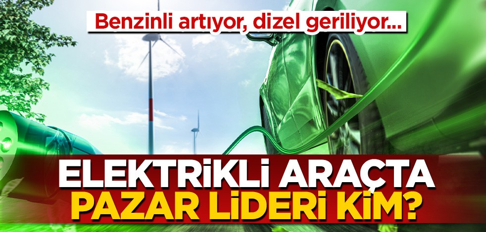 Benzinli artıyor dizel geriliyor! Elektrikli araçta pazar lideri kim?