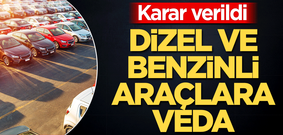 Benzinli ve dizel araçlara veda! Karar verildi