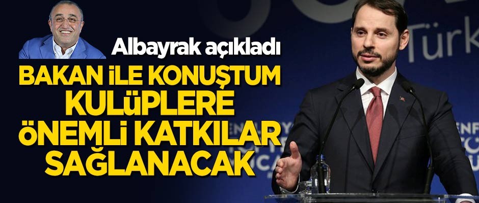 "Berat Albayrak ile görüştüm, kulüplere önemli katkılar yapılacağını söyledi"