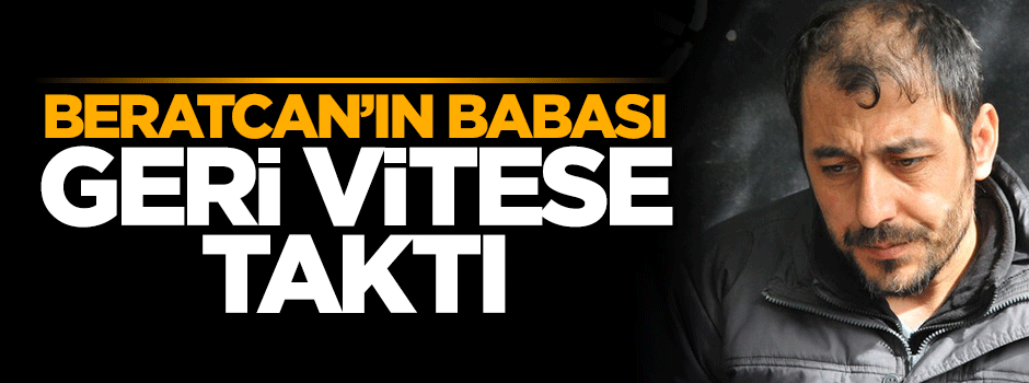 Beratcan'ın babası geri vites yaptı