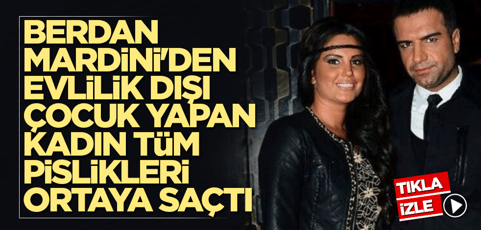Berdan Mardini'den evlilik dışı çocuk yapan kadın tüm pislikleri ortaya saçtı