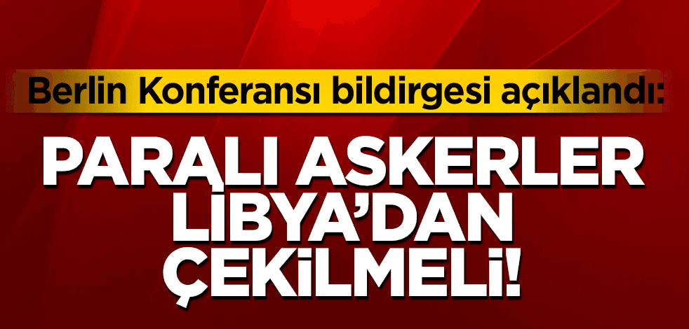 Berlin’den sonuç bildirgesi: Tüm paralı askerler Libya’dan çekilmeli