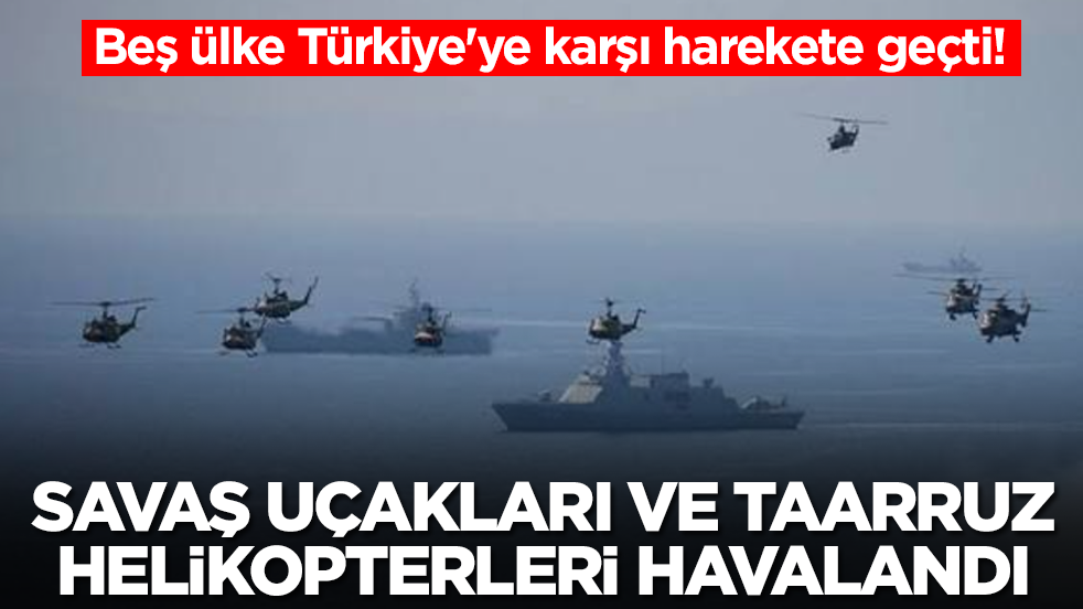 Beş ülke Türkiye'ye karşı harekete geçti: Savaş gemileri ilerledi, savaş uçakları ve taarruz helikopterleri havalandı