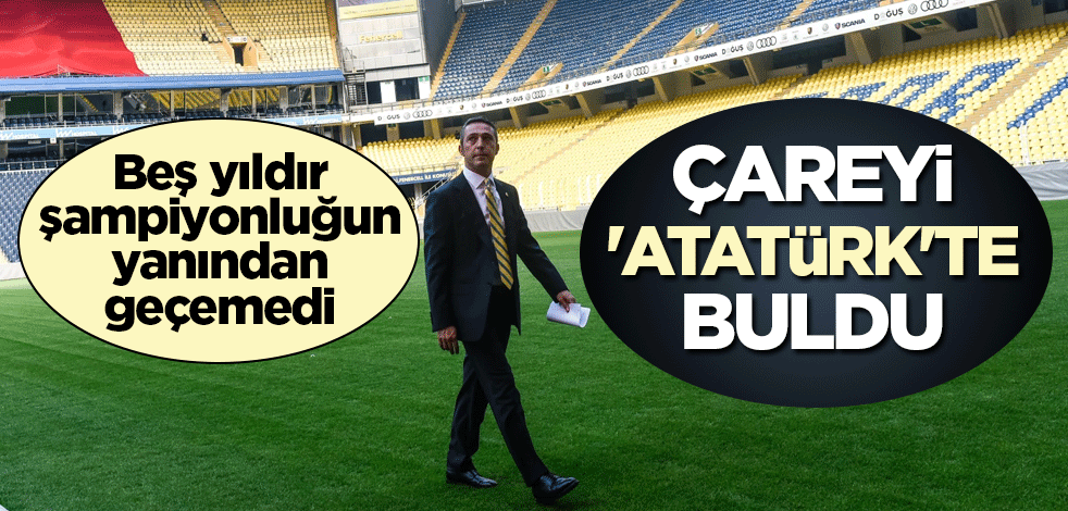Beş yıldır şampiyonluğun yanından geçemeyen Ali Koç çareyi 'Atatürk'te buldu