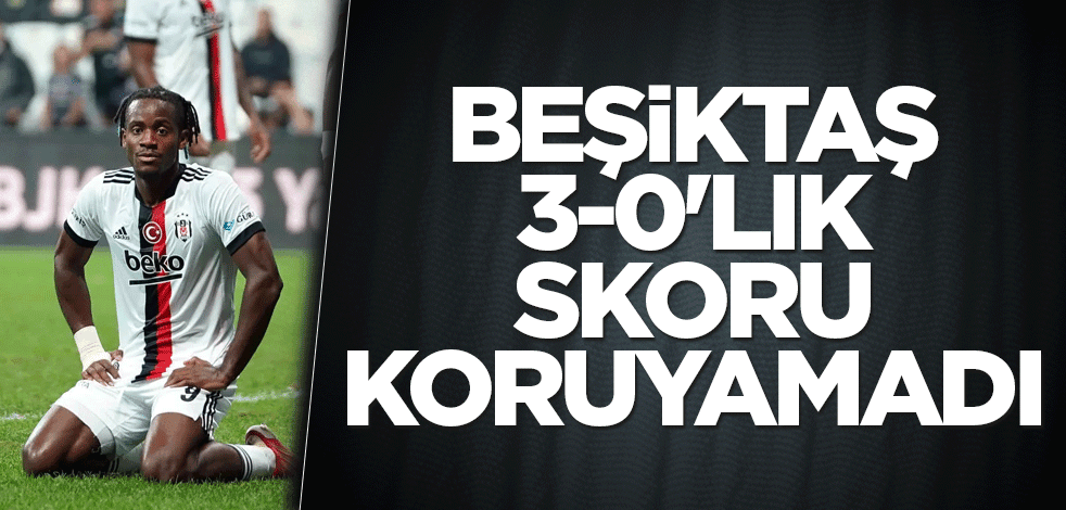 Beşiktaş 3-0'lık skoru koruyamadı