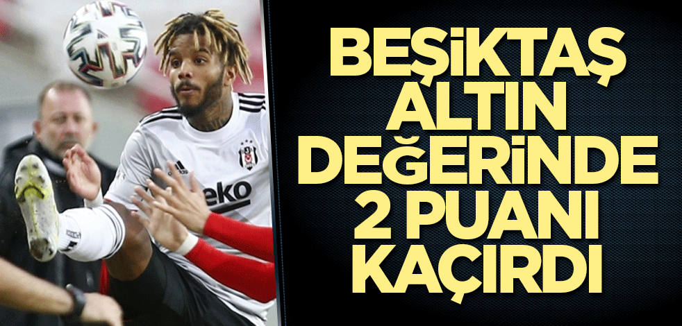 Beşiktaş altın değerinde 2 puanı kaçırdı