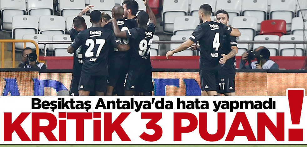 Beşiktaş Antalya'da hata yapmadı... Kritik 3 puan!
