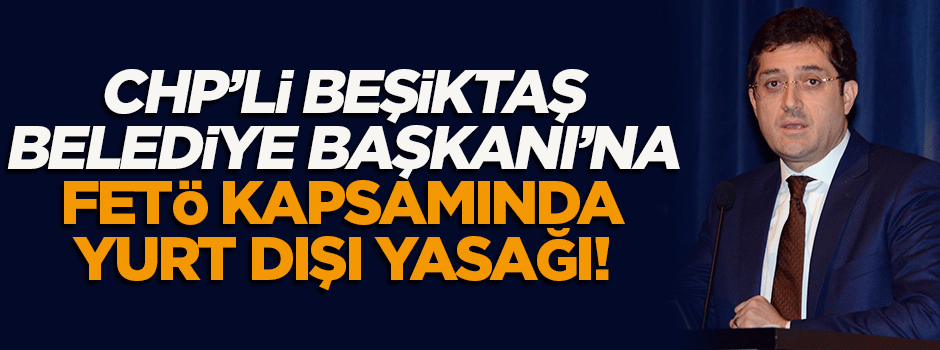 Beşiktaş Belediye Başkanı'na yurt dışı yasağı