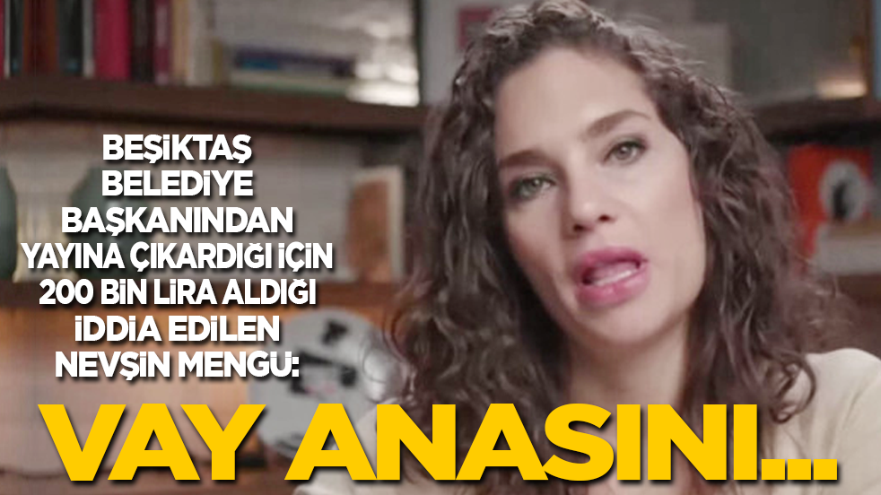 Beşiktaş Belediyesi’nden 200 bin aldığı iddia edilen Nevşin Mengü: Vay anasını…