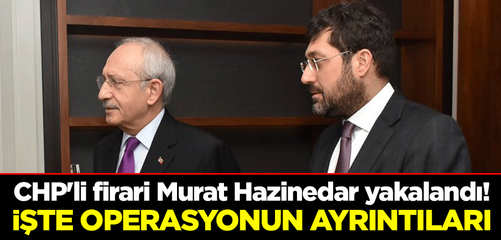 Beşiktaş Belediyesi'nin CHP'li firari eski Belediye Başkanı Murat Hazinedar yakalandı! İşte operasyonun ayrıntıları