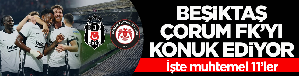 Beşiktaş, Çorum FK’yı konuk ediyor! İşte muhtemel 11’ler