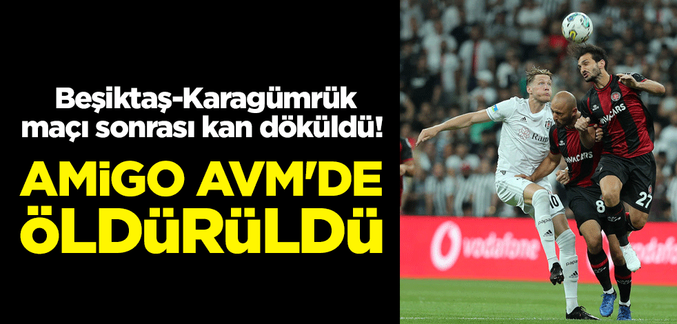 Beşiktaş-Karagümrük maçı sonrası kan döküldü! Amigo AVM'de öldürüldü