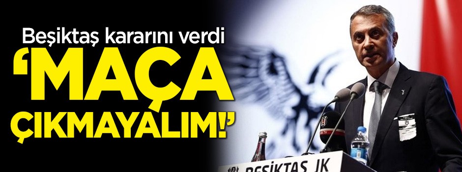 Beşiktaş kararını verdi: Maça çıkmayalım!