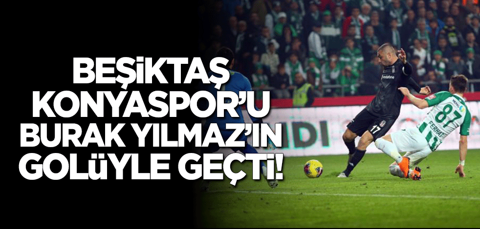 Beşiktaş, Konyaspor'u Burak Yılmaz'ın golü ile geçti!