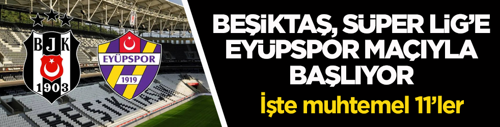 Beşiktaş, Süper Lig’e Eyüpspor maçıyla başlıyor! İşte muhtemel 11’ler 
