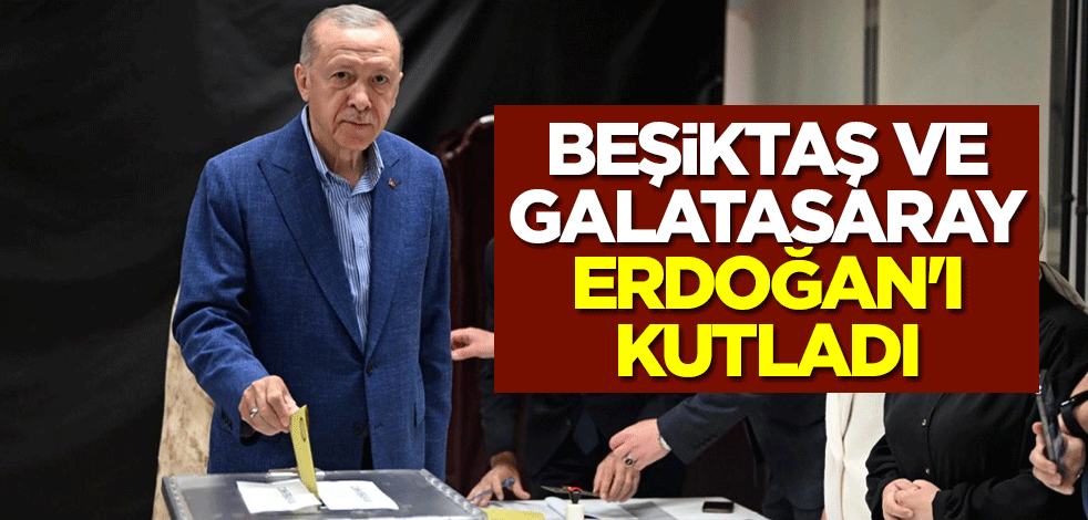 Beşiktaş ve Galatasaray Cumhurbaşkanı Erdoğan'ı kutladı