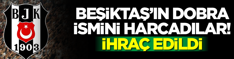 Beşiktaş'ın dobra ismini harcadılar: Kulüpten ihraç edildi