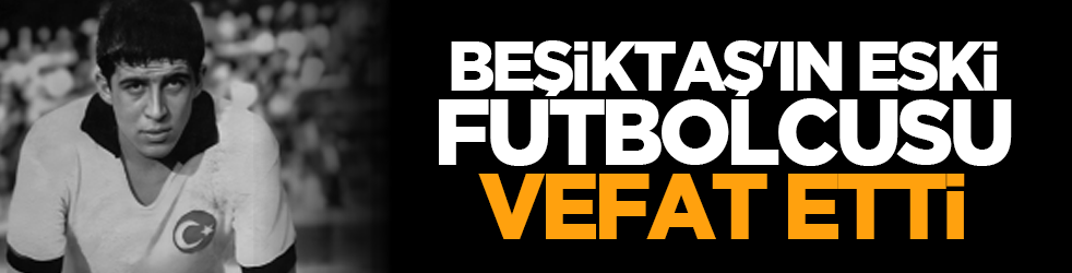 Beşiktaş'ın eski futbolcusu vefat etti